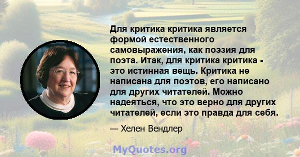 Для критика критика является формой естественного самовыражения, как поэзия для поэта. Итак, для критика критика - это истинная вещь. Критика не написана для поэтов, его написано для других читателей. Можно надеяться,