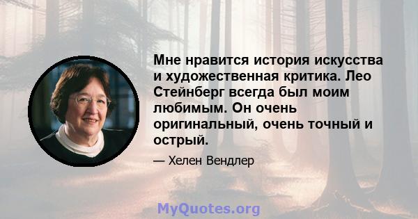 Мне нравится история искусства и художественная критика. Лео Стейнберг всегда был моим любимым. Он очень оригинальный, очень точный и острый.