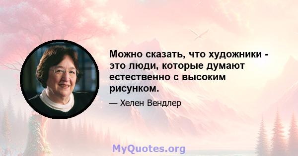 Можно сказать, что художники - это люди, которые думают естественно с высоким рисунком.