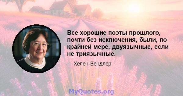 Все хорошие поэты прошлого, почти без исключения, были, по крайней мере, двуязычные, если не триязычные.