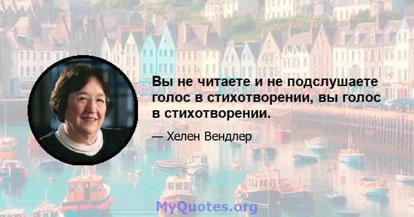 Вы не читаете и не подслушаете голос в стихотворении, вы голос в стихотворении.