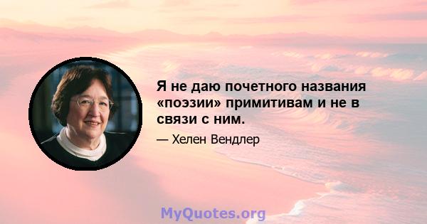 Я не даю почетного названия «поэзии» примитивам и не в связи с ним.