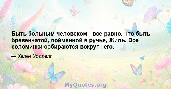 Быть больным человеком - все равно, что быть бревенчатой, пойманной в ручье, Жиль. Все соломинки собираются вокруг него.