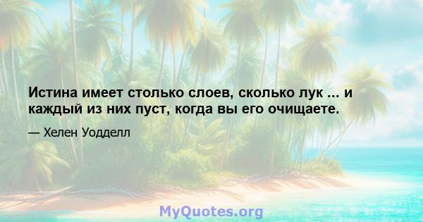 Истина имеет столько слоев, сколько лук ... и каждый из них пуст, когда вы его очищаете.