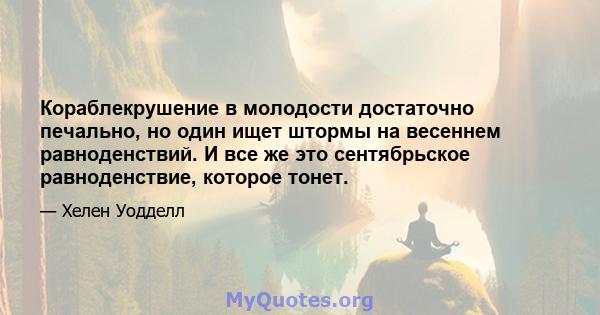 Кораблекрушение в молодости достаточно печально, но один ищет штормы на весеннем равноденствий. И все же это сентябрьское равноденствие, которое тонет.