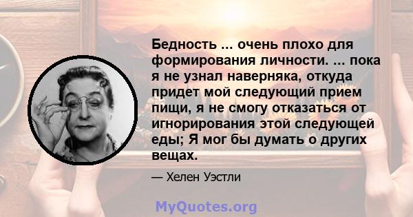 Бедность ... очень плохо для формирования личности. ... пока я не узнал наверняка, откуда придет мой следующий прием пищи, я не смогу отказаться от игнорирования этой следующей еды; Я мог бы думать о других вещах.