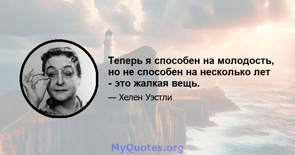 Теперь я способен на молодость, но не способен на несколько лет - это жалкая вещь.