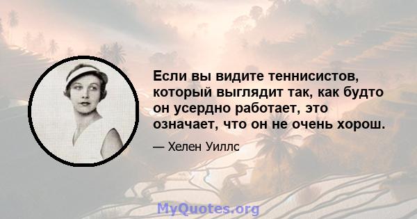 Если вы видите теннисистов, который выглядит так, как будто он усердно работает, это означает, что он не очень хорош.