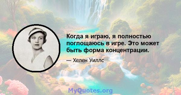 Когда я играю, я полностью поглощаюсь в игре. Это может быть форма концентрации.