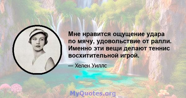 Мне нравится ощущение удара по мячу, удовольствие от ралли. Именно эти вещи делают теннис восхитительной игрой.