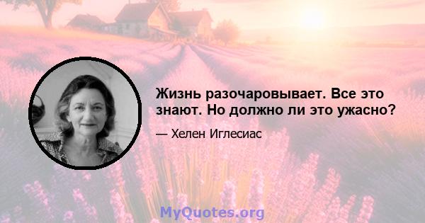 Жизнь разочаровывает. Все это знают. Но должно ли это ужасно?