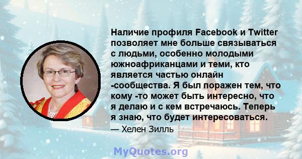 Наличие профиля Facebook и Twitter позволяет мне больше связываться с людьми, особенно молодыми южноафриканцами и теми, кто является частью онлайн -сообщества. Я был поражен тем, что кому -то может быть интересно, что я 