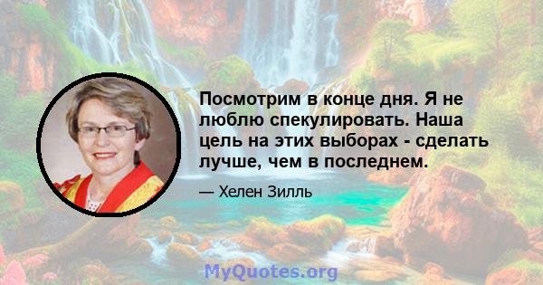 Посмотрим в конце дня. Я не люблю спекулировать. Наша цель на этих выборах - сделать лучше, чем в последнем.