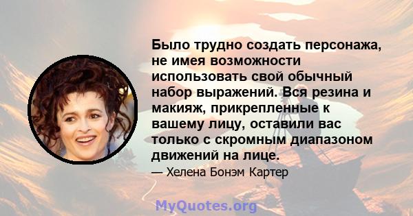 Было трудно создать персонажа, не имея возможности использовать свой обычный набор выражений. Вся резина и макияж, прикрепленные к вашему лицу, оставили вас только с скромным диапазоном движений на лице.