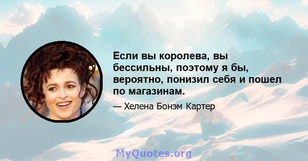 Если вы королева, вы бессильны, поэтому я бы, вероятно, понизил себя и пошел по магазинам.