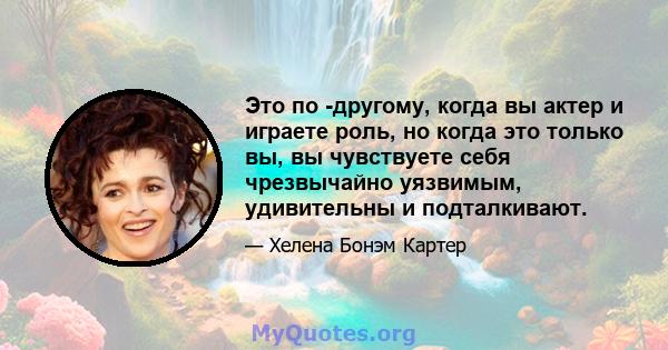 Это по -другому, когда вы актер и играете роль, но когда это только вы, вы чувствуете себя чрезвычайно уязвимым, удивительны и подталкивают.