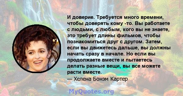 И доверие. Требуется много времени, чтобы доверять кому -то. Вы работаете с людьми, с любым, кого вы не знаете, это требует длины фильмов, чтобы познакомиться друг с другом. Затем, если вы движетесь дальше, вы должны