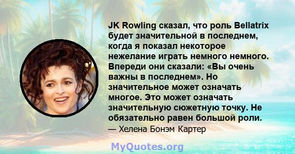 JK Rowling сказал, что роль Bellatrix будет значительной в последнем, когда я показал некоторое нежелание играть немного немного. Впереди они сказали: «Вы очень важны в последнем». Но значительное может означать многое. 