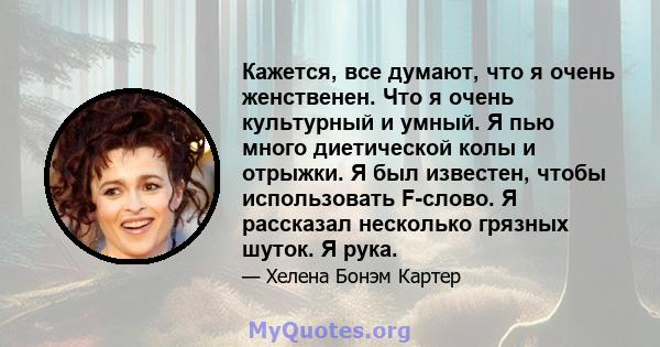 Кажется, все думают, что я очень женственен. Что я очень культурный и умный. Я пью много диетической колы и отрыжки. Я был известен, чтобы использовать F-слово. Я рассказал несколько грязных шуток. Я рука.