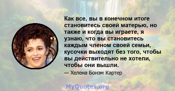 Как все, вы в конечном итоге становитесь своей матерью, но также и когда вы играете, я узнаю, что вы становитесь каждым членом своей семьи, кусочки выходят без того, чтобы вы действительно не хотели, чтобы они вышли.