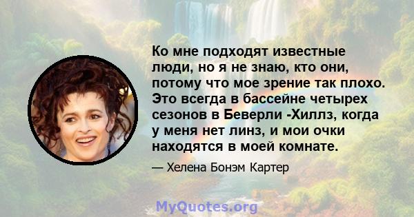 Ко мне подходят известные люди, но я не знаю, кто они, потому что мое зрение так плохо. Это всегда в бассейне четырех сезонов в Беверли -Хиллз, когда у меня нет линз, и мои очки находятся в моей комнате.