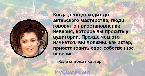 Когда дело доходит до актерского мастерства, люди говорят о приостановлении неверия, которое вы просите у аудитории. Прежде чем это начнется, вы должны, как актер, приостановить свое собственное неверие.