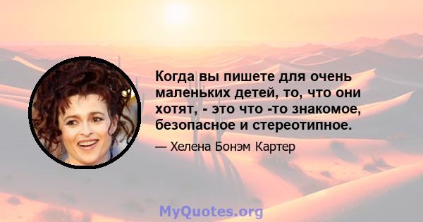 Когда вы пишете для очень маленьких детей, то, что они хотят, - это что -то знакомое, безопасное и стереотипное.