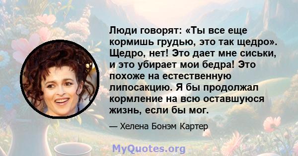 Люди говорят: «Ты все еще кормишь грудью, это так щедро». Щедро, нет! Это дает мне сиськи, и это убирает мои бедра! Это похоже на естественную липосакцию. Я бы продолжал кормление на всю оставшуюся жизнь, если бы мог.