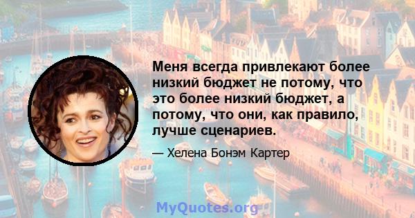 Меня всегда привлекают более низкий бюджет не потому, что это более низкий бюджет, а потому, что они, как правило, лучше сценариев.