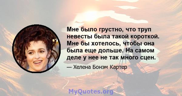 Мне было грустно, что труп невесты была такой короткой. Мне бы хотелось, чтобы она была еще дольше. На самом деле у нее не так много сцен.