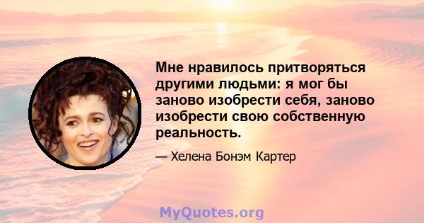 Мне нравилось притворяться другими людьми: я мог бы заново изобрести себя, заново изобрести свою собственную реальность.