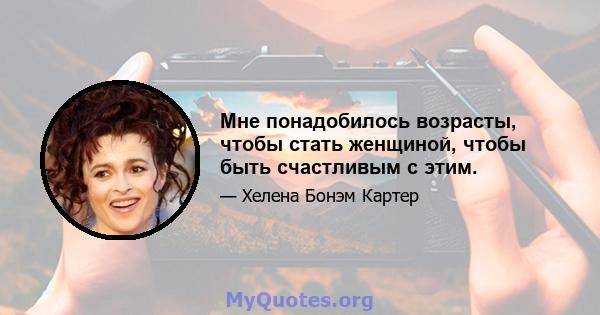 Мне понадобилось возрасты, чтобы стать женщиной, чтобы быть счастливым с этим.