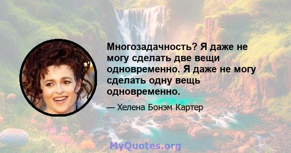 Многозадачность? Я даже не могу сделать две вещи одновременно. Я даже не могу сделать одну вещь одновременно.