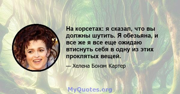 На корсетах: я сказал, что вы должны шутить. Я обезьяна, и все же я все еще ожидаю втиснуть себя в одну из этих проклятых вещей.