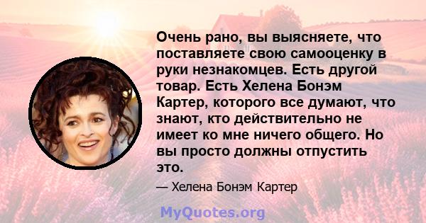 Очень рано, вы выясняете, что поставляете свою самооценку в руки незнакомцев. Есть другой товар. Есть Хелена Бонэм Картер, которого все думают, что знают, кто действительно не имеет ко мне ничего общего. Но вы просто