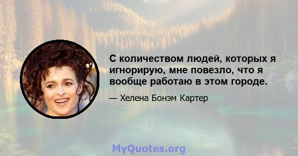 С количеством людей, которых я игнорирую, мне повезло, что я вообще работаю в этом городе.