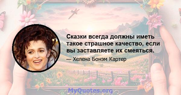 Сказки всегда должны иметь такое страшное качество, если вы заставляете их смеяться.