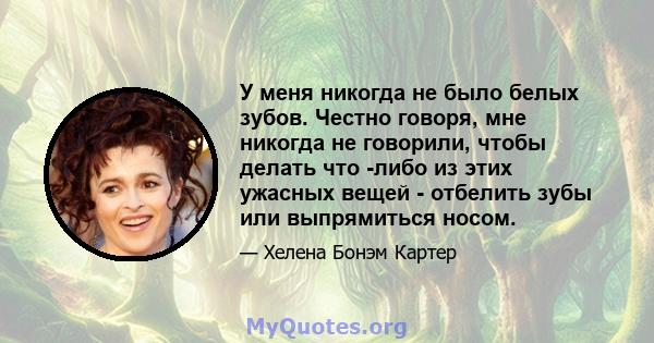 У меня никогда не было белых зубов. Честно говоря, мне никогда не говорили, чтобы делать что -либо из этих ужасных вещей - отбелить зубы или выпрямиться носом.