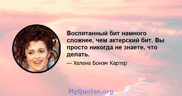 Воспитанный бит намного сложнее, чем актерский бит. Вы просто никогда не знаете, что делать.