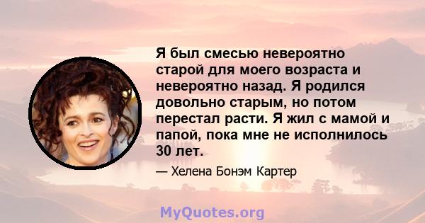 Я был смесью невероятно старой для моего возраста и невероятно назад. Я родился довольно старым, но потом перестал расти. Я жил с мамой и папой, пока мне не исполнилось 30 лет.