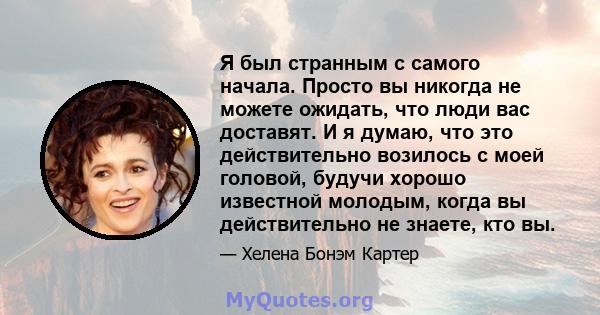 Я был странным с самого начала. Просто вы никогда не можете ожидать, что люди вас доставят. И я думаю, что это действительно возилось с моей головой, будучи хорошо известной молодым, когда вы действительно не знаете,