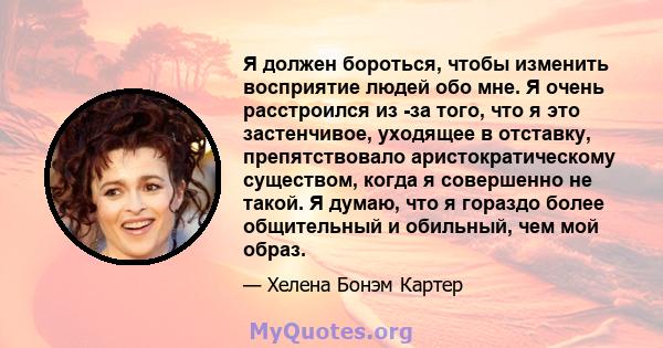 Я должен бороться, чтобы изменить восприятие людей обо мне. Я очень расстроился из -за того, что я это застенчивое, уходящее в отставку, препятствовало аристократическому существом, когда я совершенно не такой. Я думаю, 