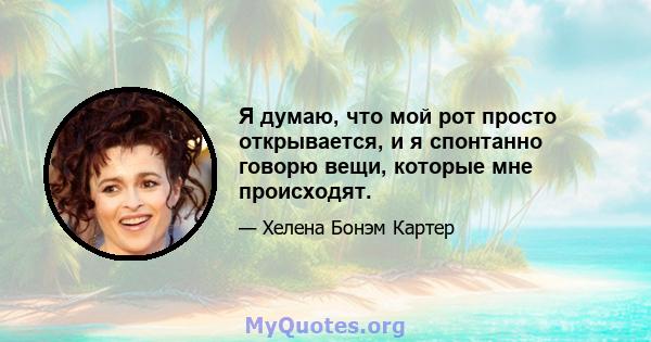 Я думаю, что мой рот просто открывается, и я спонтанно говорю вещи, которые мне происходят.