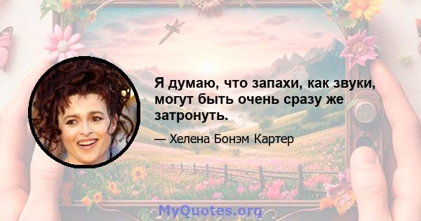 Я думаю, что запахи, как звуки, могут быть очень сразу же затронуть.