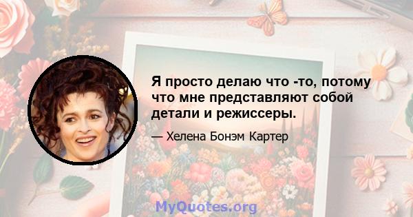 Я просто делаю что -то, потому что мне представляют собой детали и режиссеры.