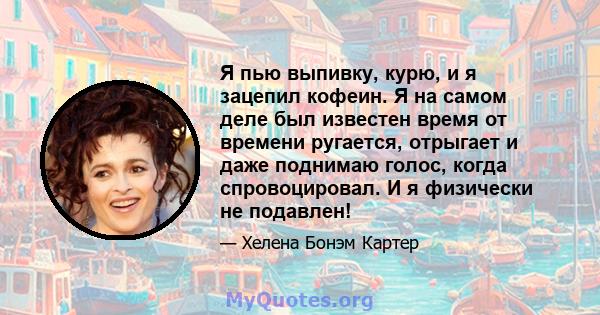 Я пью выпивку, курю, и я зацепил кофеин. Я на самом деле был известен время от времени ругается, отрыгает и даже поднимаю голос, когда спровоцировал. И я физически не подавлен!