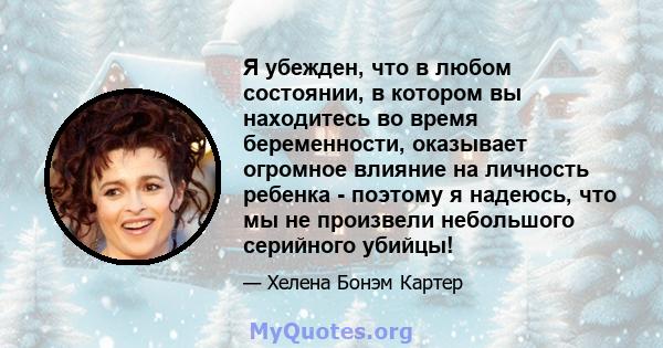 Я убежден, что в любом состоянии, в котором вы находитесь во время беременности, оказывает огромное влияние на личность ребенка - поэтому я надеюсь, что мы не произвели небольшого серийного убийцы!