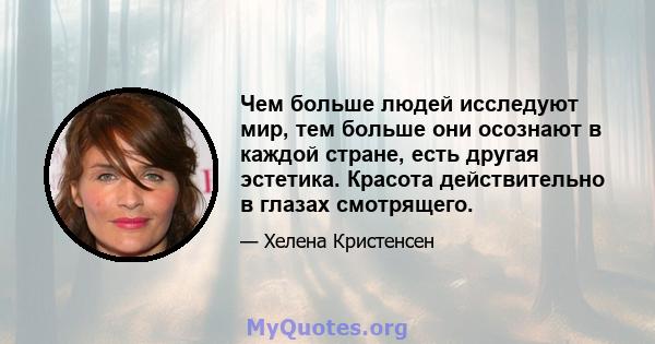 Чем больше людей исследуют мир, тем больше они осознают в каждой стране, есть другая эстетика. Красота действительно в глазах смотрящего.