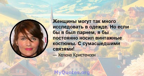 Женщины могут так много исследовать в одежде. Но если бы я был парнем, я бы постоянно носил винтажные костюмы. С сумасшедшими связями!