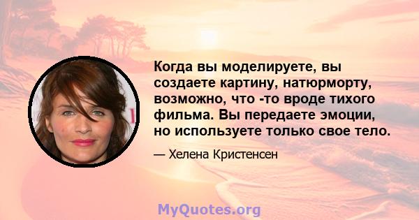 Когда вы моделируете, вы создаете картину, натюрморту, возможно, что -то вроде тихого фильма. Вы передаете эмоции, но используете только свое тело.